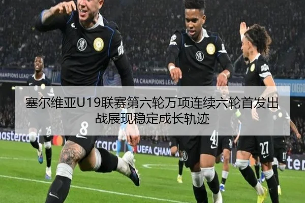 塞尔维亚U19联赛第六轮万项连续六轮首发出战展现稳定成长轨迹